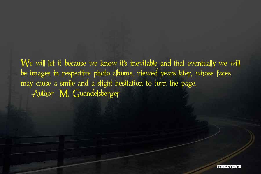 M. Guendelsberger Quotes: We Will Let It Because We Know It's Inevitable And That Eventually We Will Be Images In Respective Photo Albums,