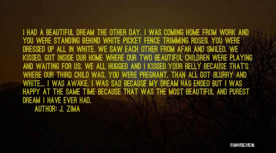 J. Zima Quotes: I Had A Beautiful Dream The Other Day. I Was Coming Home From Work And You Were Standing Behind White