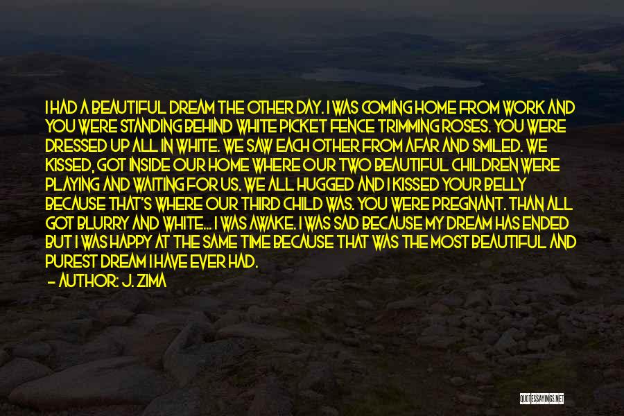 J. Zima Quotes: I Had A Beautiful Dream The Other Day. I Was Coming Home From Work And You Were Standing Behind White