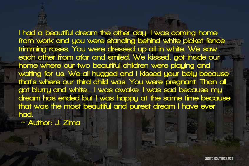 J. Zima Quotes: I Had A Beautiful Dream The Other Day. I Was Coming Home From Work And You Were Standing Behind White