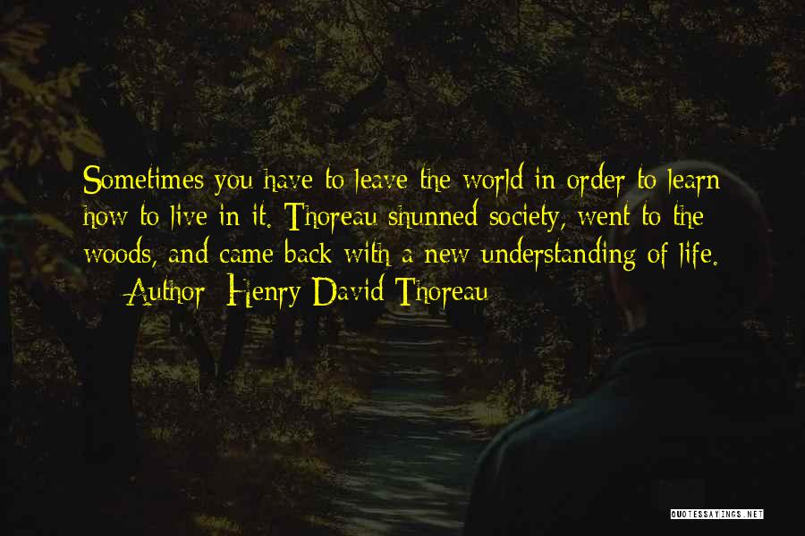 Henry David Thoreau Quotes: Sometimes You Have To Leave The World In Order To Learn How To Live In It. Thoreau Shunned Society, Went