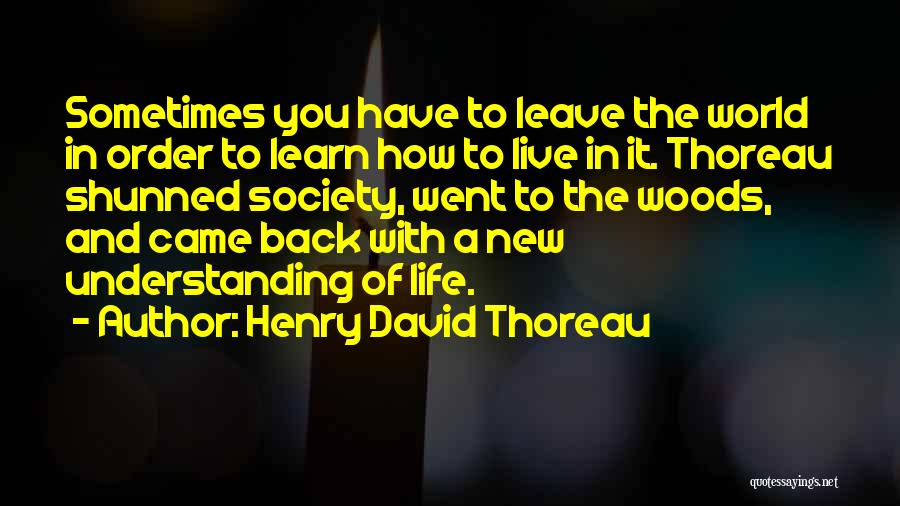 Henry David Thoreau Quotes: Sometimes You Have To Leave The World In Order To Learn How To Live In It. Thoreau Shunned Society, Went