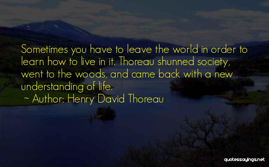 Henry David Thoreau Quotes: Sometimes You Have To Leave The World In Order To Learn How To Live In It. Thoreau Shunned Society, Went