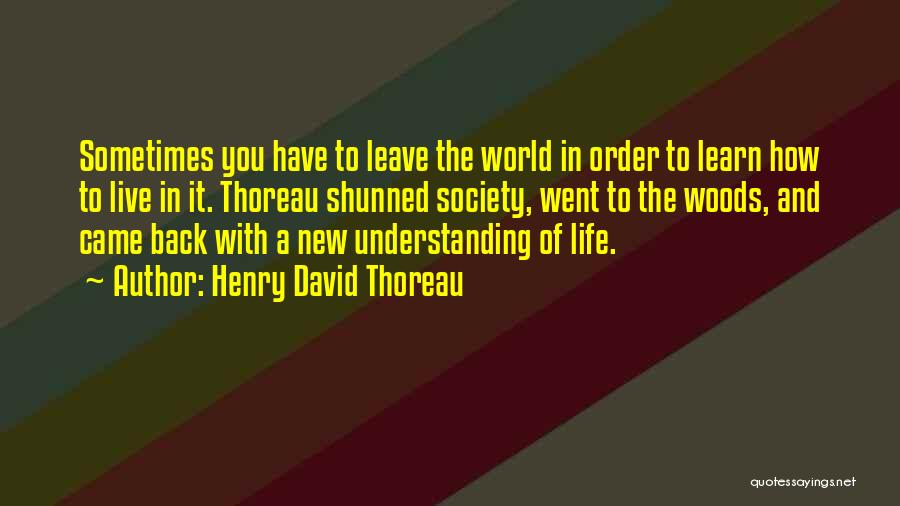 Henry David Thoreau Quotes: Sometimes You Have To Leave The World In Order To Learn How To Live In It. Thoreau Shunned Society, Went