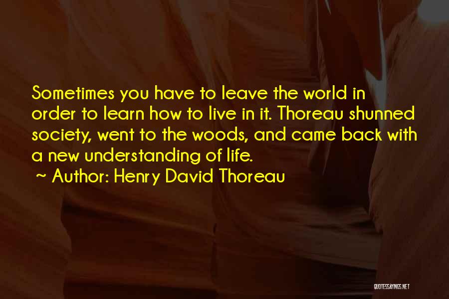 Henry David Thoreau Quotes: Sometimes You Have To Leave The World In Order To Learn How To Live In It. Thoreau Shunned Society, Went