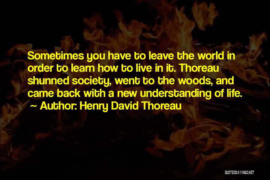 Henry David Thoreau Quotes: Sometimes You Have To Leave The World In Order To Learn How To Live In It. Thoreau Shunned Society, Went