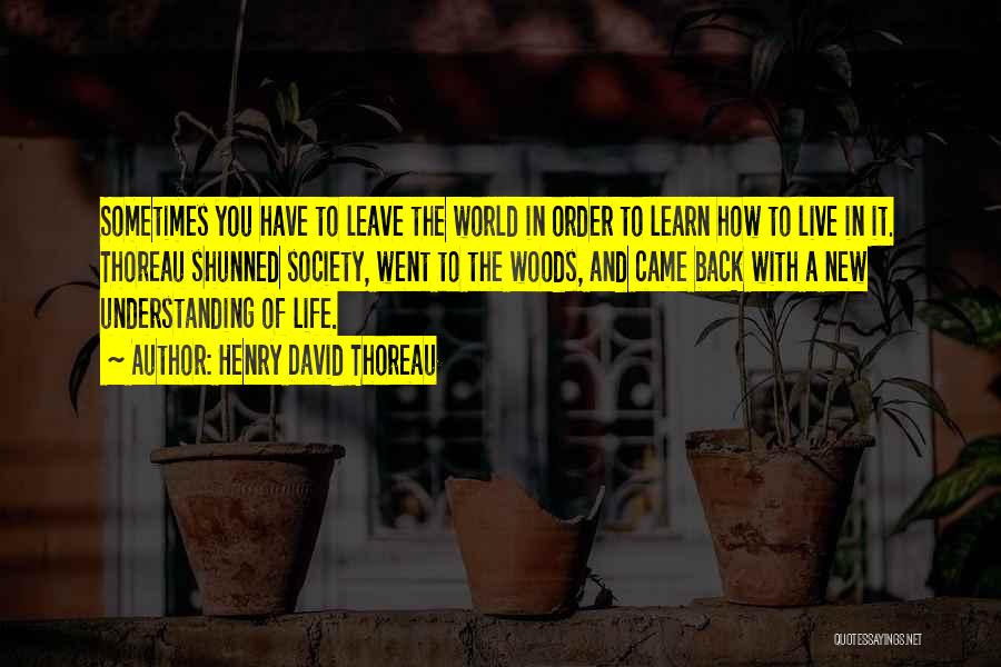 Henry David Thoreau Quotes: Sometimes You Have To Leave The World In Order To Learn How To Live In It. Thoreau Shunned Society, Went