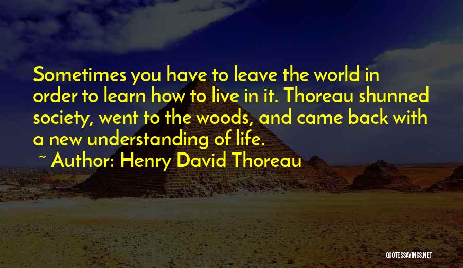 Henry David Thoreau Quotes: Sometimes You Have To Leave The World In Order To Learn How To Live In It. Thoreau Shunned Society, Went