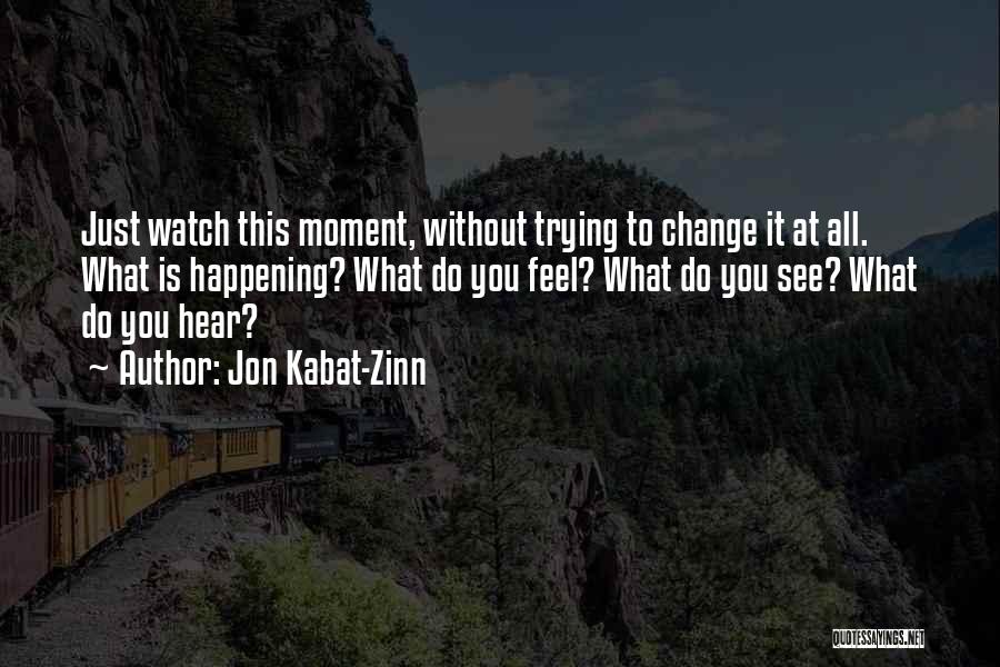 Jon Kabat-Zinn Quotes: Just Watch This Moment, Without Trying To Change It At All. What Is Happening? What Do You Feel? What Do