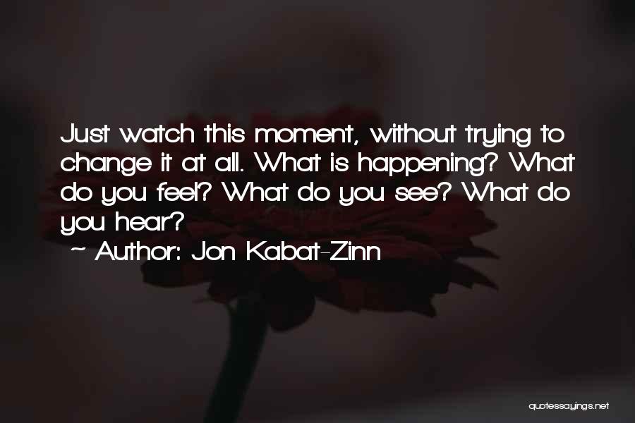 Jon Kabat-Zinn Quotes: Just Watch This Moment, Without Trying To Change It At All. What Is Happening? What Do You Feel? What Do