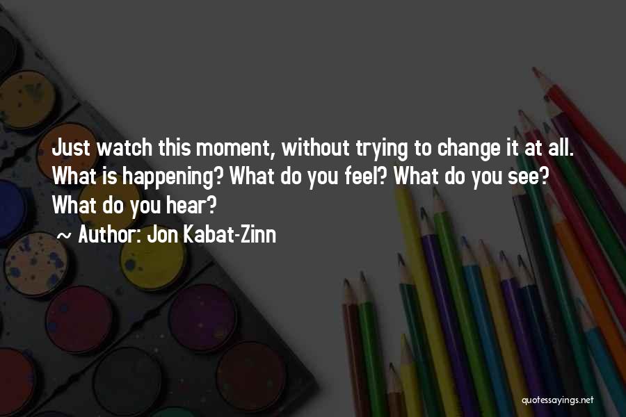 Jon Kabat-Zinn Quotes: Just Watch This Moment, Without Trying To Change It At All. What Is Happening? What Do You Feel? What Do