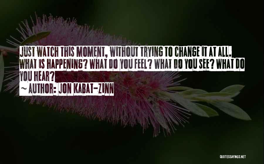 Jon Kabat-Zinn Quotes: Just Watch This Moment, Without Trying To Change It At All. What Is Happening? What Do You Feel? What Do