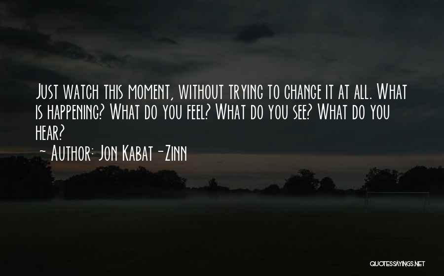 Jon Kabat-Zinn Quotes: Just Watch This Moment, Without Trying To Change It At All. What Is Happening? What Do You Feel? What Do