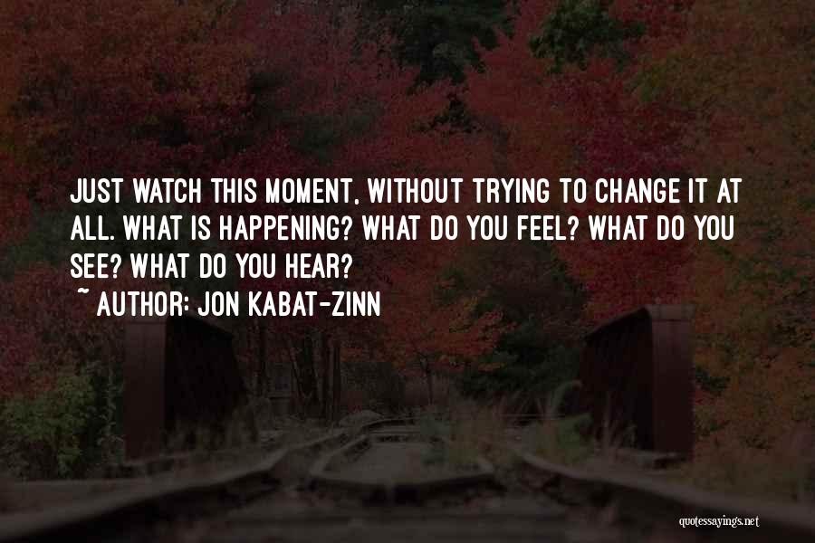 Jon Kabat-Zinn Quotes: Just Watch This Moment, Without Trying To Change It At All. What Is Happening? What Do You Feel? What Do