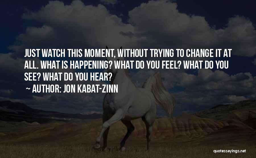 Jon Kabat-Zinn Quotes: Just Watch This Moment, Without Trying To Change It At All. What Is Happening? What Do You Feel? What Do