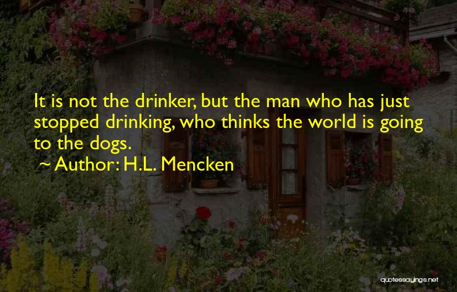 H.L. Mencken Quotes: It Is Not The Drinker, But The Man Who Has Just Stopped Drinking, Who Thinks The World Is Going To