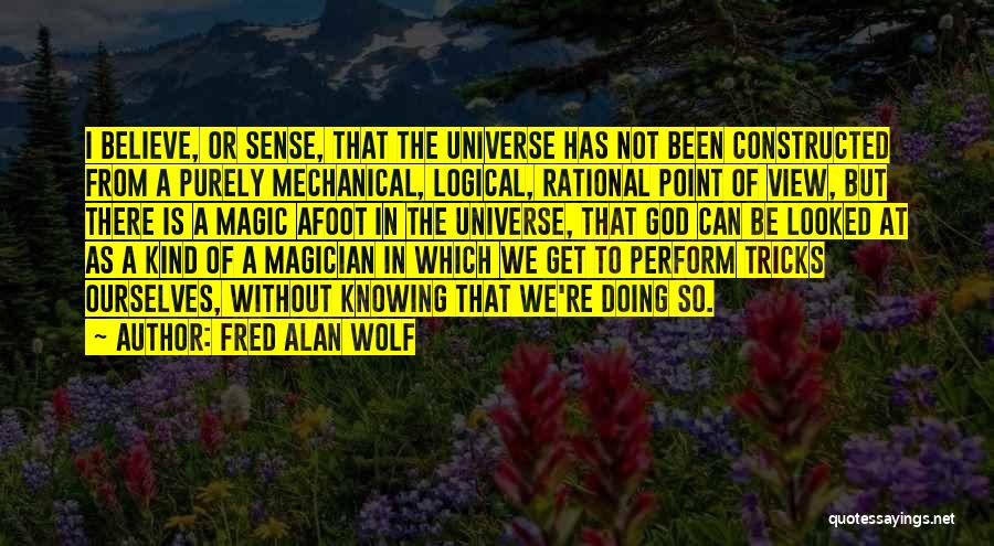 Fred Alan Wolf Quotes: I Believe, Or Sense, That The Universe Has Not Been Constructed From A Purely Mechanical, Logical, Rational Point Of View,