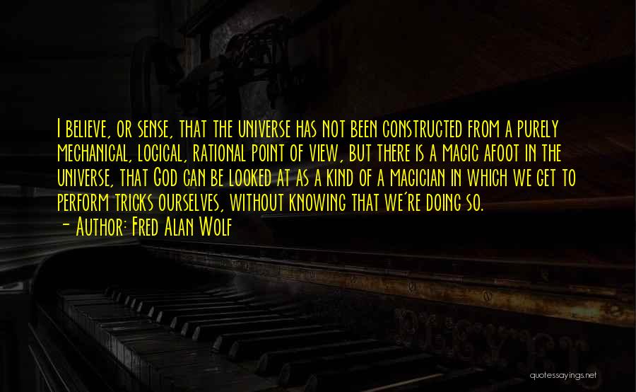 Fred Alan Wolf Quotes: I Believe, Or Sense, That The Universe Has Not Been Constructed From A Purely Mechanical, Logical, Rational Point Of View,