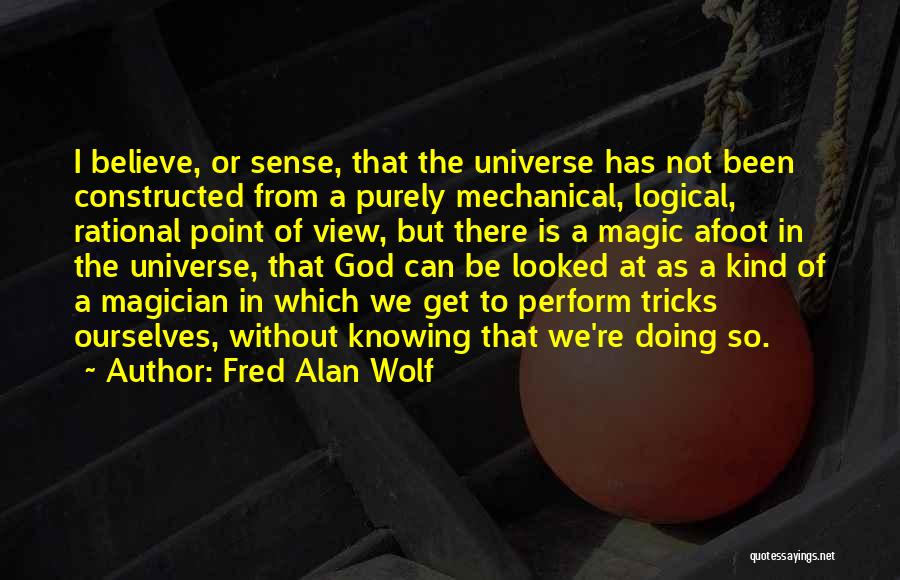 Fred Alan Wolf Quotes: I Believe, Or Sense, That The Universe Has Not Been Constructed From A Purely Mechanical, Logical, Rational Point Of View,