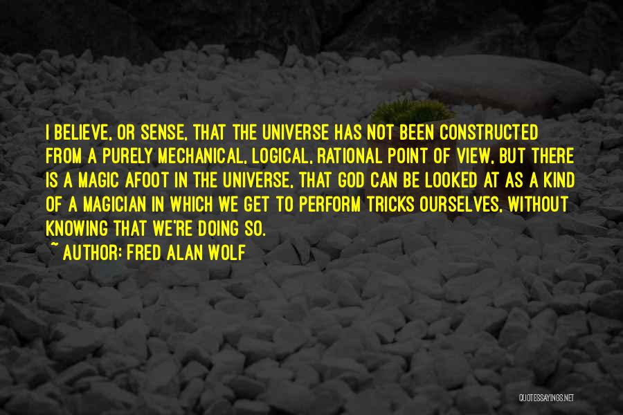 Fred Alan Wolf Quotes: I Believe, Or Sense, That The Universe Has Not Been Constructed From A Purely Mechanical, Logical, Rational Point Of View,