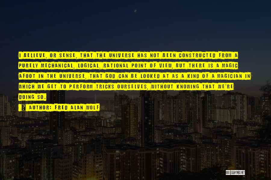 Fred Alan Wolf Quotes: I Believe, Or Sense, That The Universe Has Not Been Constructed From A Purely Mechanical, Logical, Rational Point Of View,