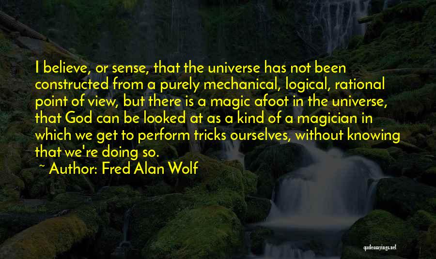 Fred Alan Wolf Quotes: I Believe, Or Sense, That The Universe Has Not Been Constructed From A Purely Mechanical, Logical, Rational Point Of View,