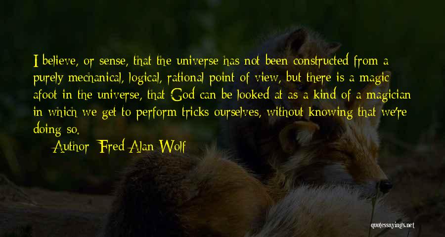 Fred Alan Wolf Quotes: I Believe, Or Sense, That The Universe Has Not Been Constructed From A Purely Mechanical, Logical, Rational Point Of View,