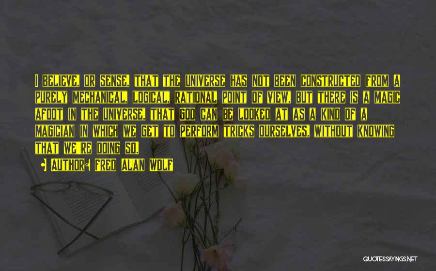 Fred Alan Wolf Quotes: I Believe, Or Sense, That The Universe Has Not Been Constructed From A Purely Mechanical, Logical, Rational Point Of View,