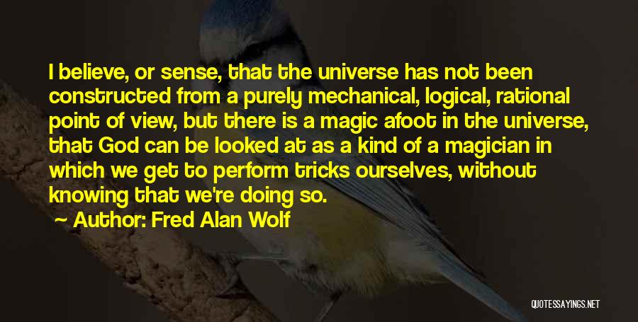 Fred Alan Wolf Quotes: I Believe, Or Sense, That The Universe Has Not Been Constructed From A Purely Mechanical, Logical, Rational Point Of View,