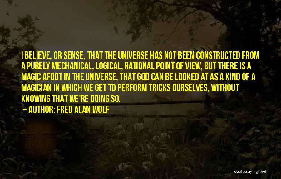 Fred Alan Wolf Quotes: I Believe, Or Sense, That The Universe Has Not Been Constructed From A Purely Mechanical, Logical, Rational Point Of View,