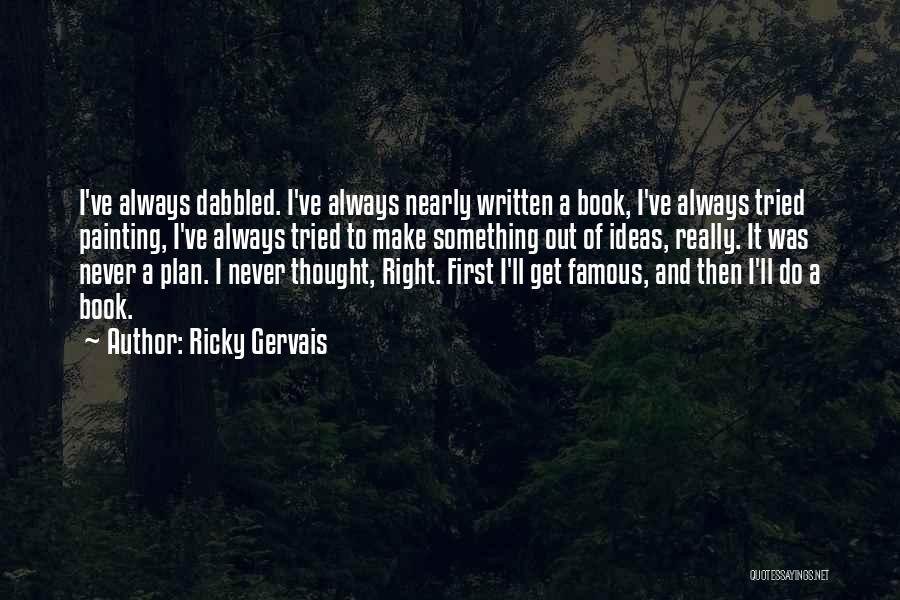 Ricky Gervais Quotes: I've Always Dabbled. I've Always Nearly Written A Book, I've Always Tried Painting, I've Always Tried To Make Something Out