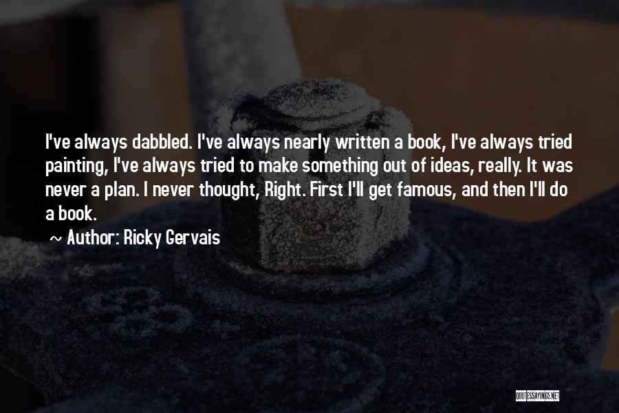 Ricky Gervais Quotes: I've Always Dabbled. I've Always Nearly Written A Book, I've Always Tried Painting, I've Always Tried To Make Something Out