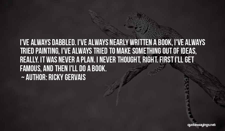 Ricky Gervais Quotes: I've Always Dabbled. I've Always Nearly Written A Book, I've Always Tried Painting, I've Always Tried To Make Something Out