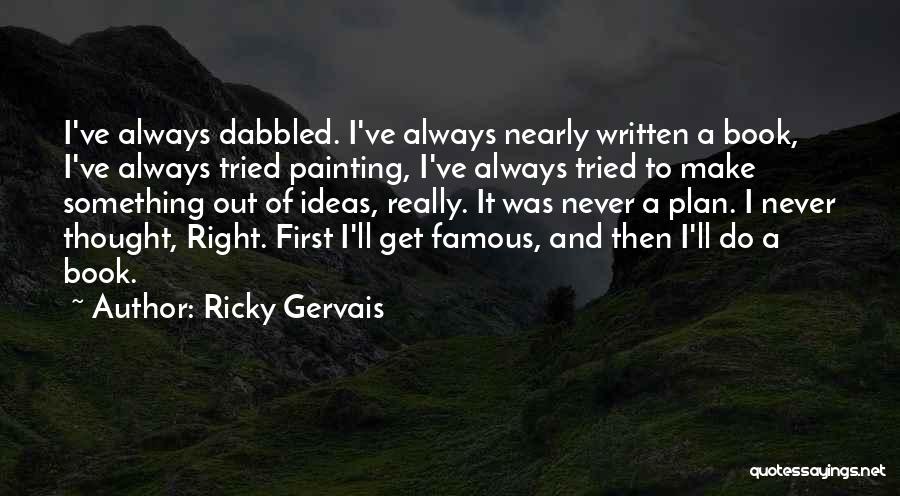 Ricky Gervais Quotes: I've Always Dabbled. I've Always Nearly Written A Book, I've Always Tried Painting, I've Always Tried To Make Something Out