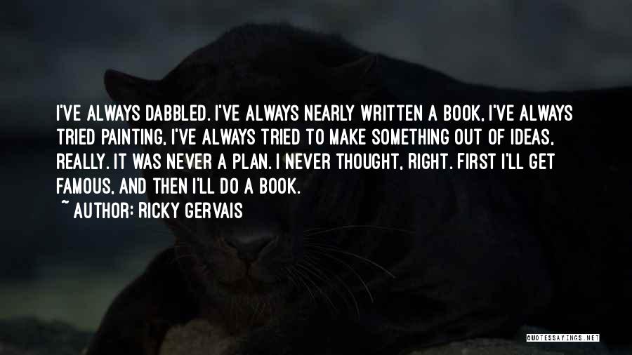 Ricky Gervais Quotes: I've Always Dabbled. I've Always Nearly Written A Book, I've Always Tried Painting, I've Always Tried To Make Something Out