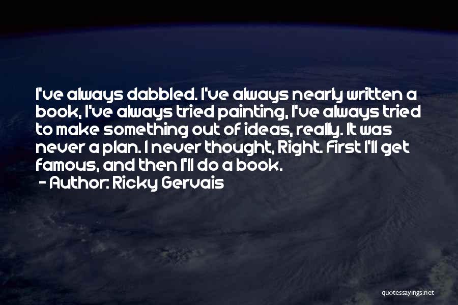 Ricky Gervais Quotes: I've Always Dabbled. I've Always Nearly Written A Book, I've Always Tried Painting, I've Always Tried To Make Something Out