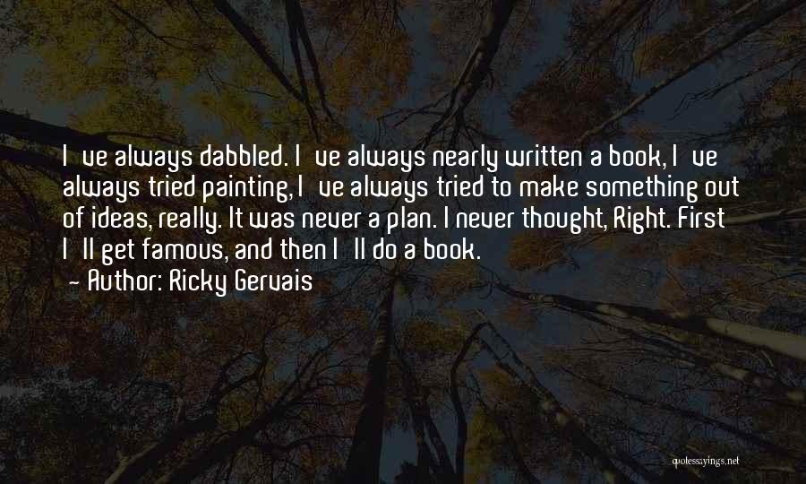 Ricky Gervais Quotes: I've Always Dabbled. I've Always Nearly Written A Book, I've Always Tried Painting, I've Always Tried To Make Something Out