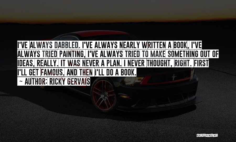 Ricky Gervais Quotes: I've Always Dabbled. I've Always Nearly Written A Book, I've Always Tried Painting, I've Always Tried To Make Something Out