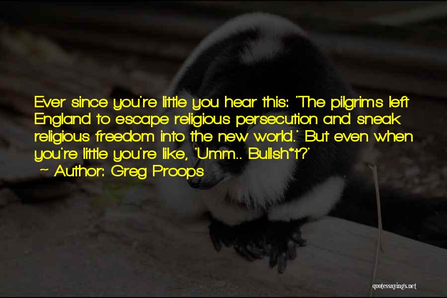 Greg Proops Quotes: Ever Since You're Little You Hear This: 'the Pilgrims Left England To Escape Religious Persecution And Sneak Religious Freedom Into