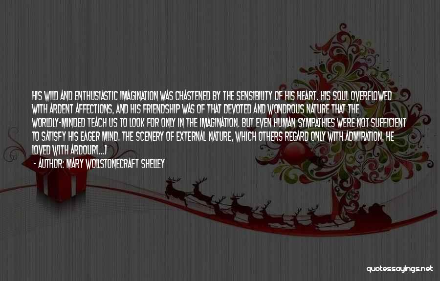 Mary Wollstonecraft Shelley Quotes: His Wild And Enthusiastic Imagination Was Chastened By The Sensibility Of His Heart. His Soul Overflowed With Ardent Affections, And