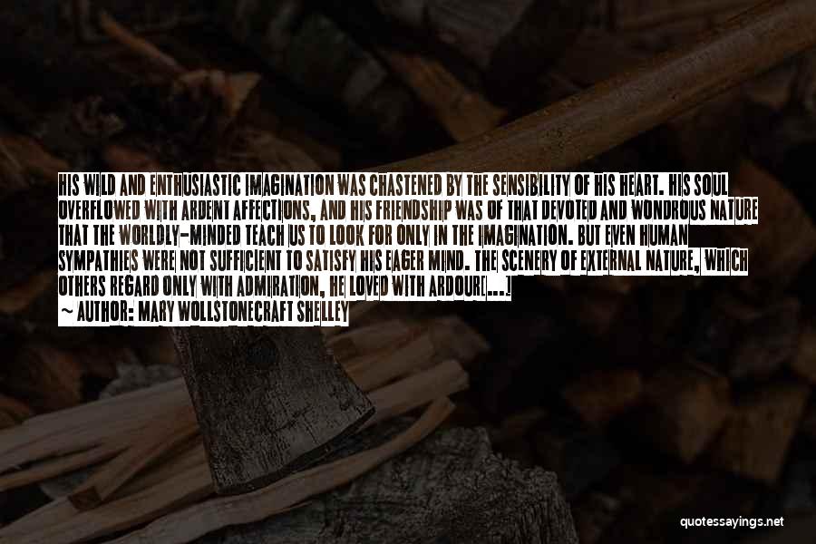 Mary Wollstonecraft Shelley Quotes: His Wild And Enthusiastic Imagination Was Chastened By The Sensibility Of His Heart. His Soul Overflowed With Ardent Affections, And