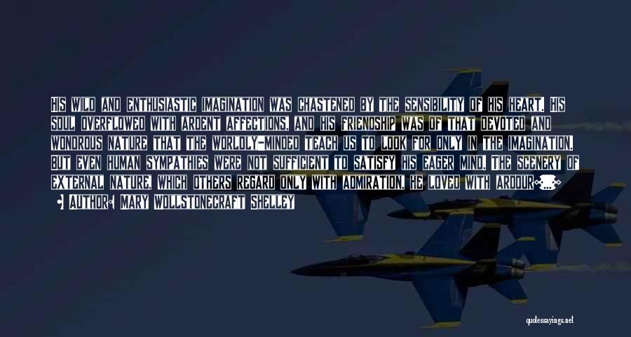 Mary Wollstonecraft Shelley Quotes: His Wild And Enthusiastic Imagination Was Chastened By The Sensibility Of His Heart. His Soul Overflowed With Ardent Affections, And