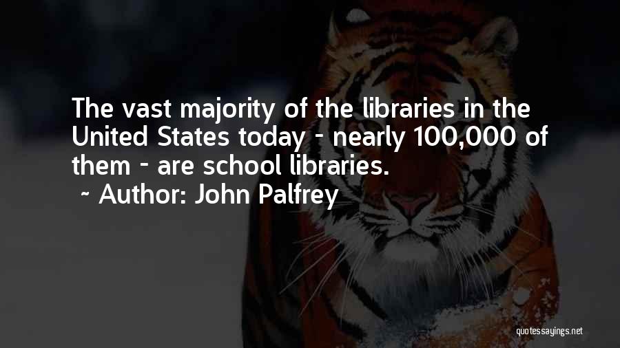 John Palfrey Quotes: The Vast Majority Of The Libraries In The United States Today - Nearly 100,000 Of Them - Are School Libraries.