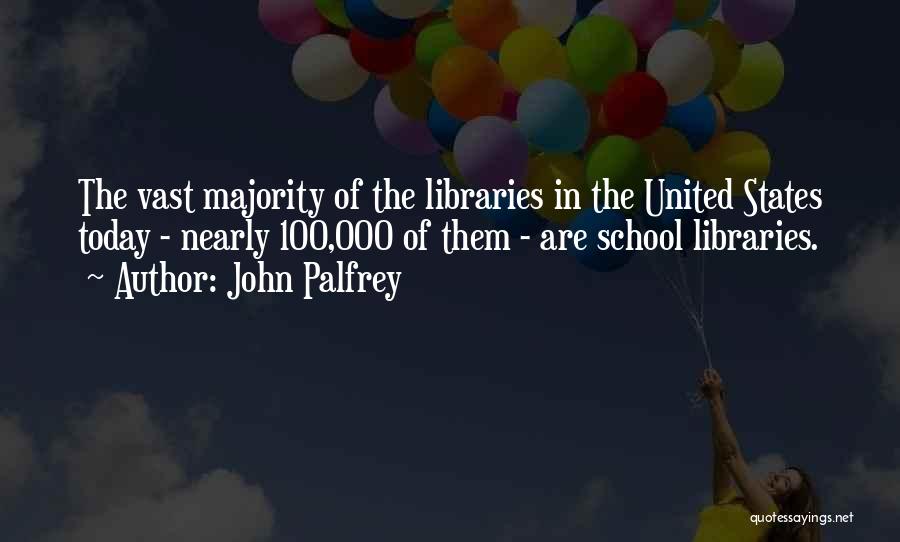 John Palfrey Quotes: The Vast Majority Of The Libraries In The United States Today - Nearly 100,000 Of Them - Are School Libraries.