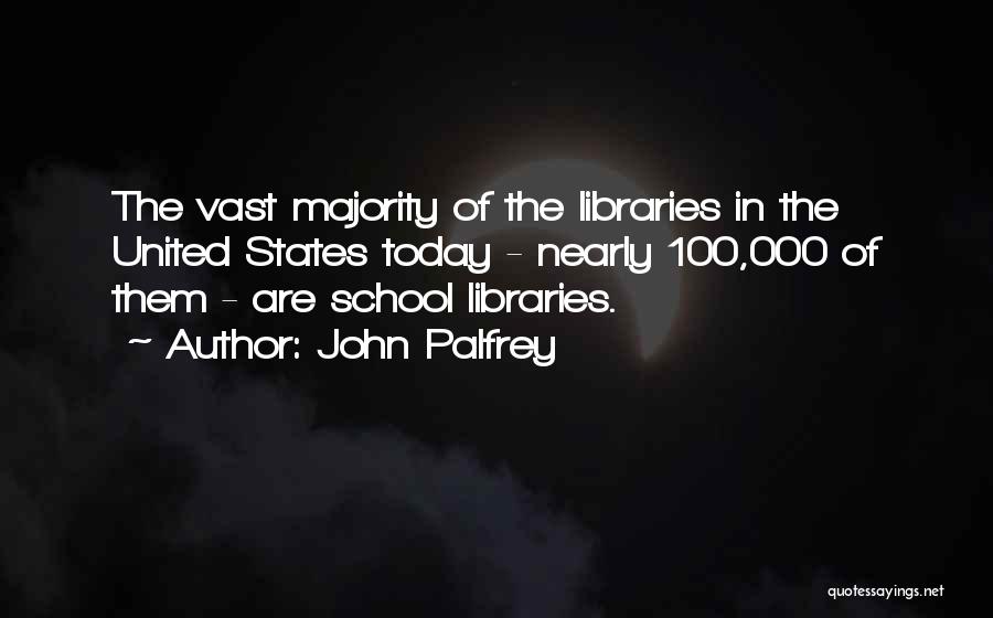 John Palfrey Quotes: The Vast Majority Of The Libraries In The United States Today - Nearly 100,000 Of Them - Are School Libraries.