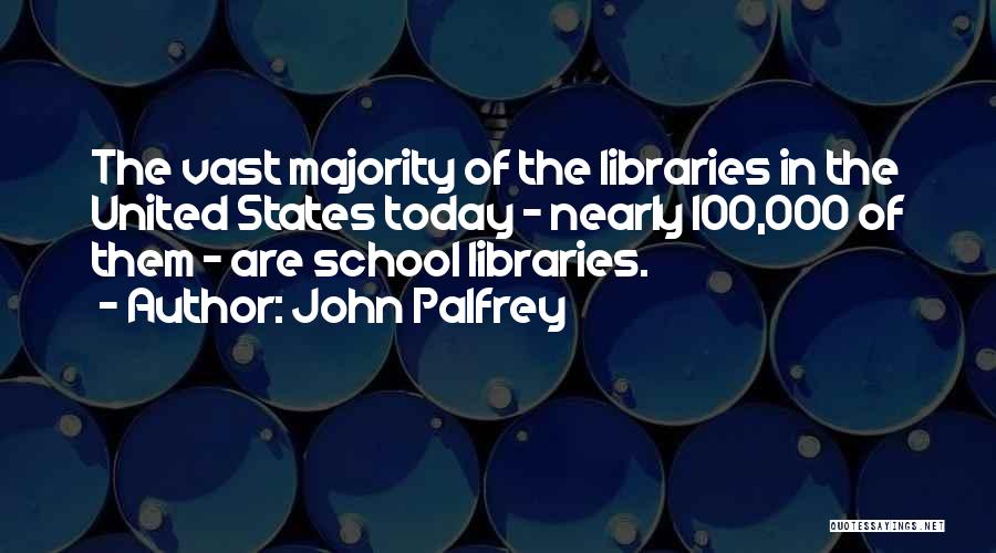 John Palfrey Quotes: The Vast Majority Of The Libraries In The United States Today - Nearly 100,000 Of Them - Are School Libraries.