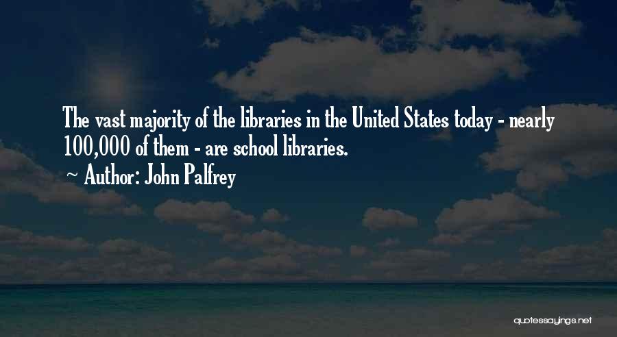 John Palfrey Quotes: The Vast Majority Of The Libraries In The United States Today - Nearly 100,000 Of Them - Are School Libraries.