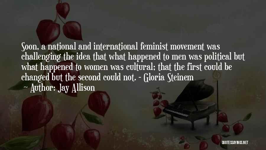 Jay Allison Quotes: Soon, A National And International Feminist Movement Was Challenging The Idea That What Happened To Men Was Political But What