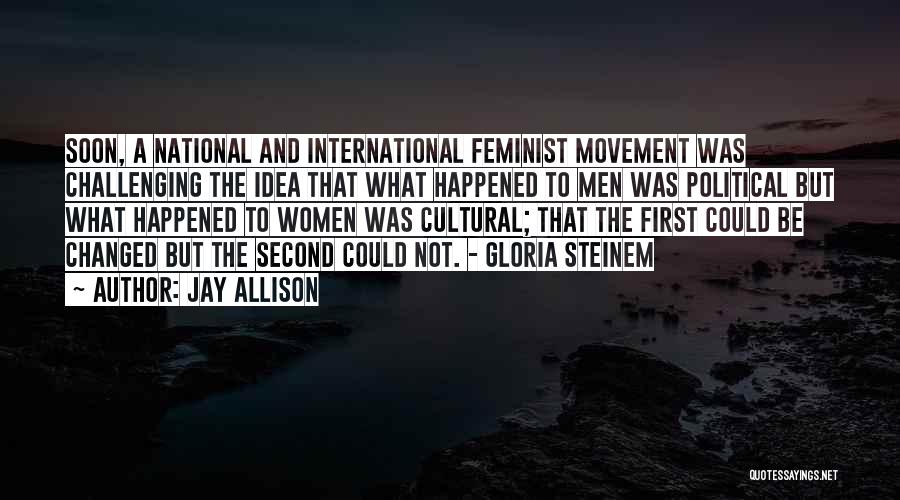 Jay Allison Quotes: Soon, A National And International Feminist Movement Was Challenging The Idea That What Happened To Men Was Political But What