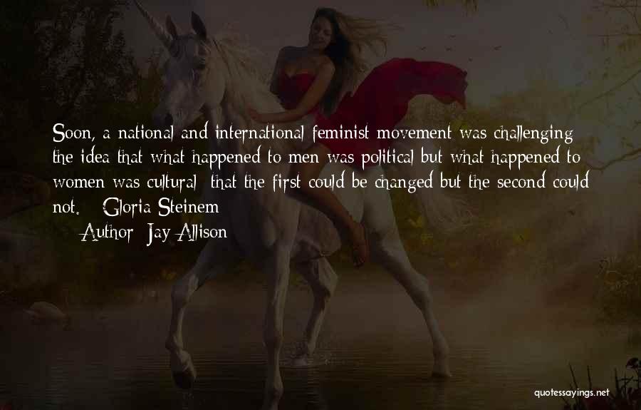 Jay Allison Quotes: Soon, A National And International Feminist Movement Was Challenging The Idea That What Happened To Men Was Political But What